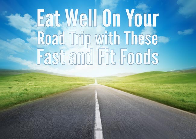 Eat Well On Your Road Trip with These Fast and Fit Foods