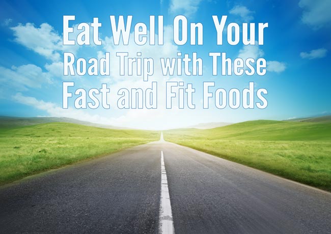 Eat Well On Your Road Trip with These Fast and Fit Foods